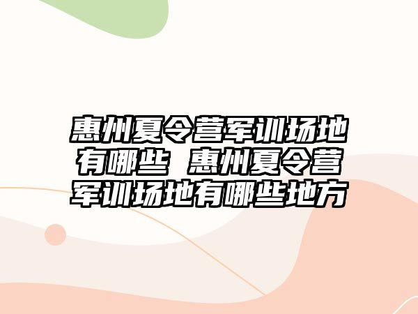 惠州夏令营军训场地有哪些 惠州夏令营军训场地有哪些地方