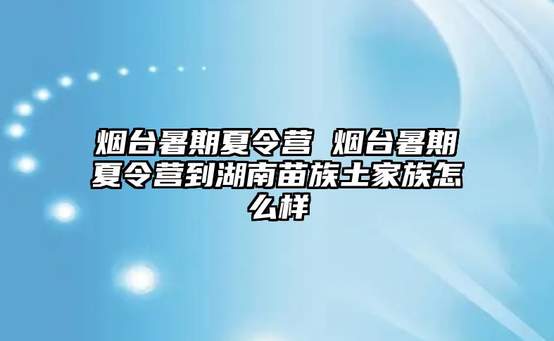 烟台暑期夏令营 烟台暑期夏令营到湖南苗族土家族怎么样