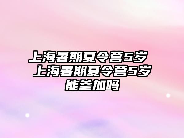 上海暑期夏令营5岁 上海暑期夏令营5岁能参加吗