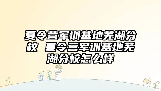 夏令营军训基地芜湖分校 夏令营军训基地芜湖分校怎么样