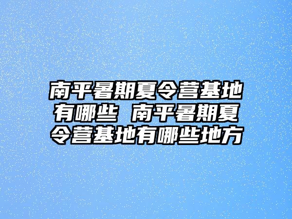 南平暑期夏令营基地有哪些 南平暑期夏令营基地有哪些地方