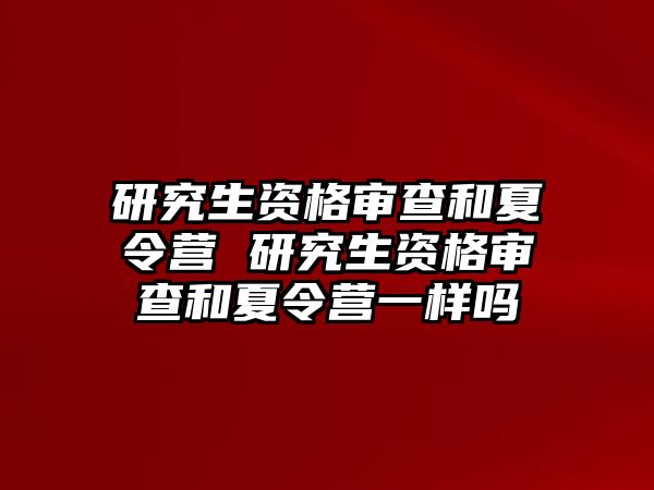 研究生资格审查和夏令营 研究生资格审查和夏令营一样吗