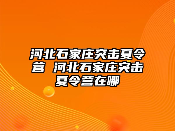 河北石家庄突击夏令营 河北石家庄突击夏令营在哪