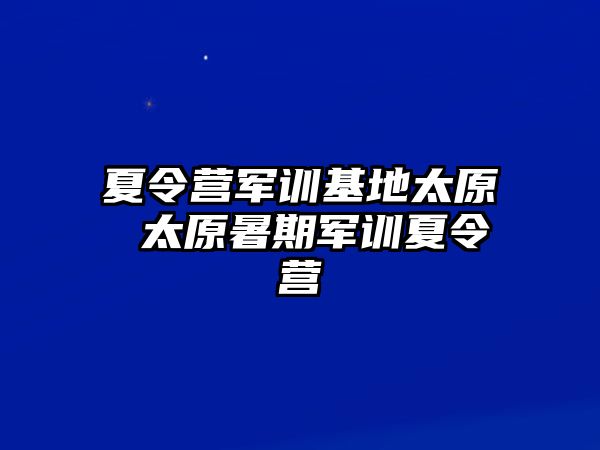 夏令营军训基地太原 太原暑期军训夏令营