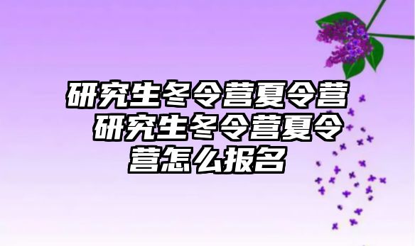 研究生冬令营夏令营 研究生冬令营夏令营怎么报名