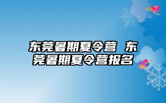 东莞暑期夏令营 东莞暑期夏令营报名