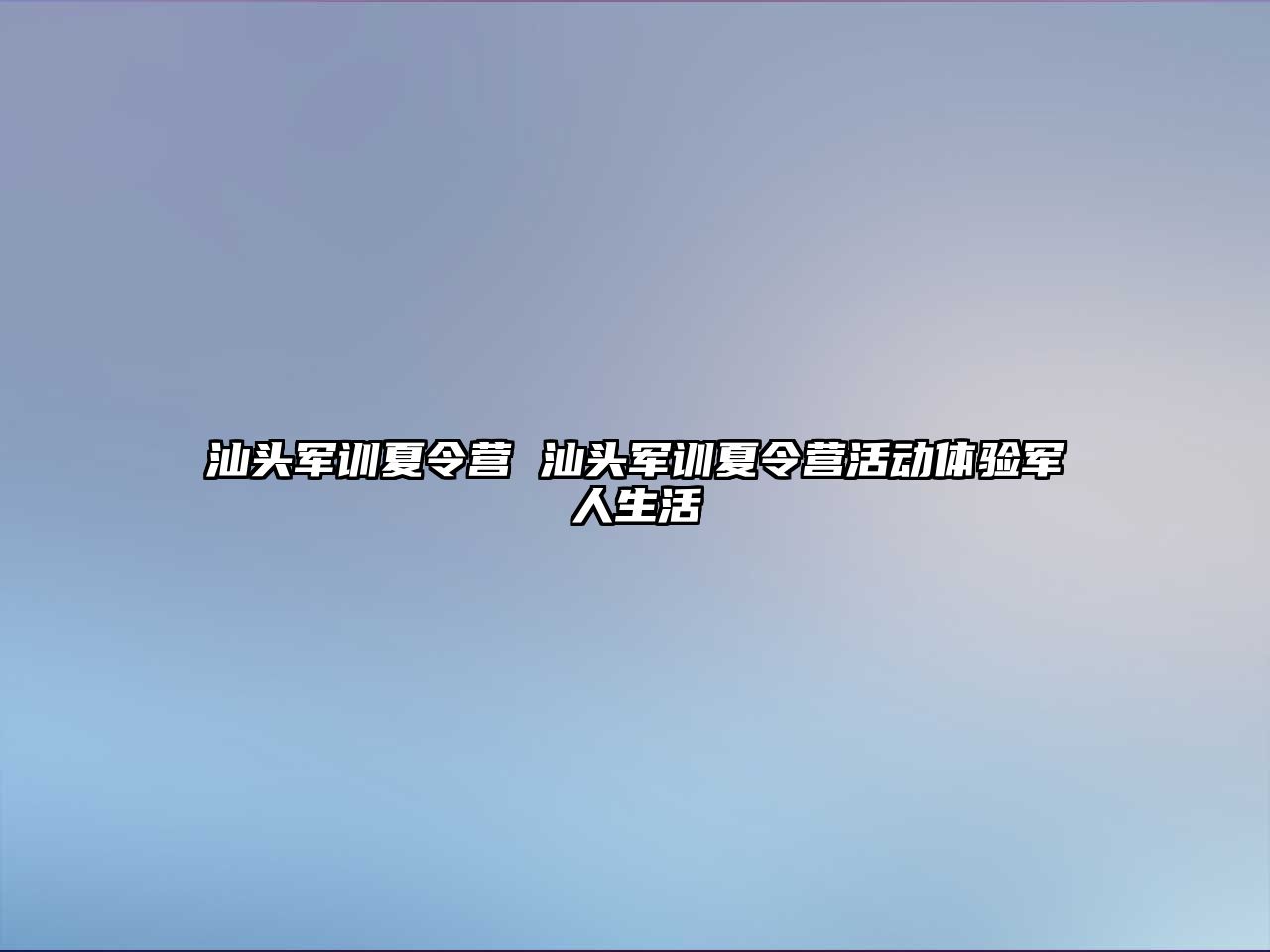 汕头军训夏令营 汕头军训夏令营活动体验军人生活