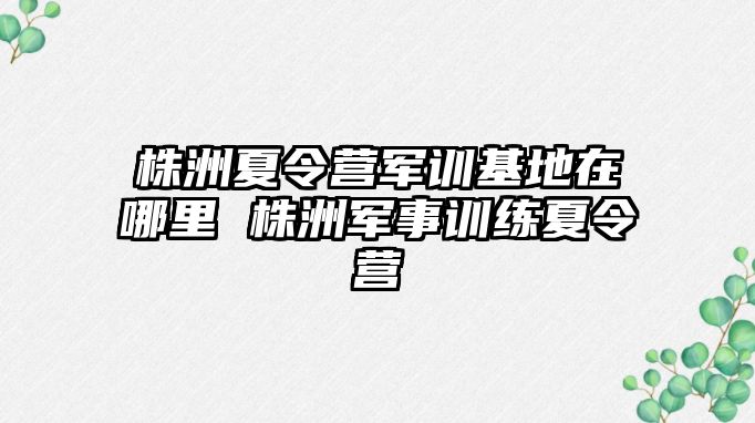 株洲夏令营军训基地在哪里 株洲军事训练夏令营