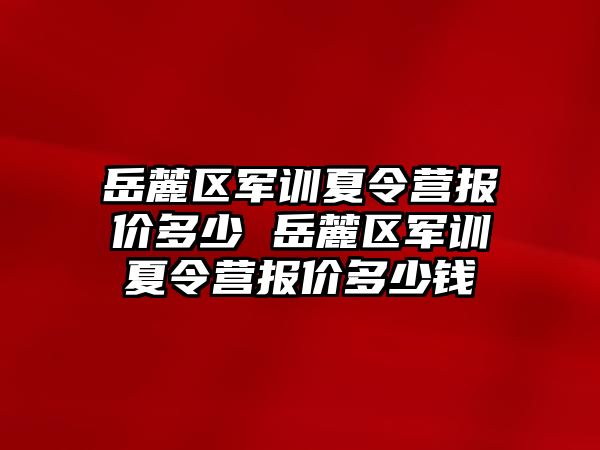 岳麓区军训夏令营报价多少 岳麓区军训夏令营报价多少钱