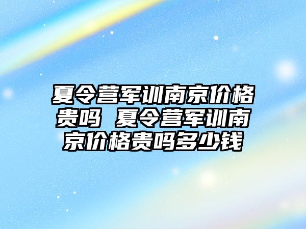 夏令营军训南京价格贵吗 夏令营军训南京价格贵吗多少钱