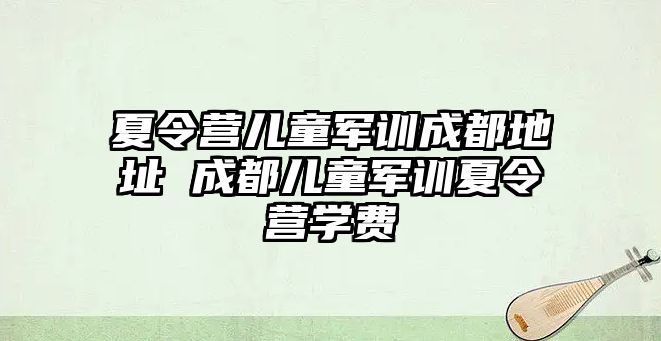 夏令营儿童军训成都地址 成都儿童军训夏令营学费