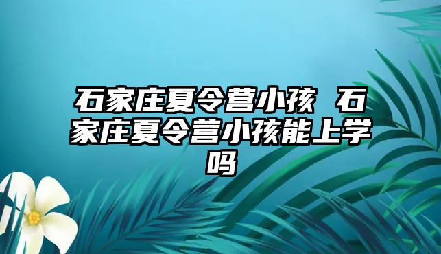 石家庄夏令营小孩 石家庄夏令营小孩能上学吗