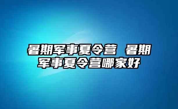 暑期军事夏令营 暑期军事夏令营哪家好