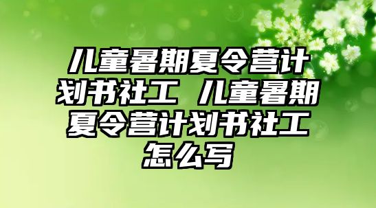 儿童暑期夏令营计划书社工 儿童暑期夏令营计划书社工怎么写