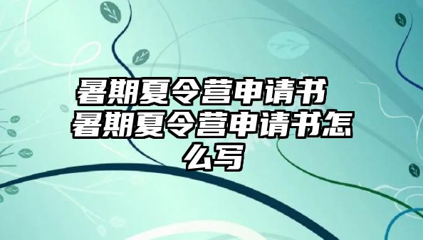 暑期夏令营申请书 暑期夏令营申请书怎么写