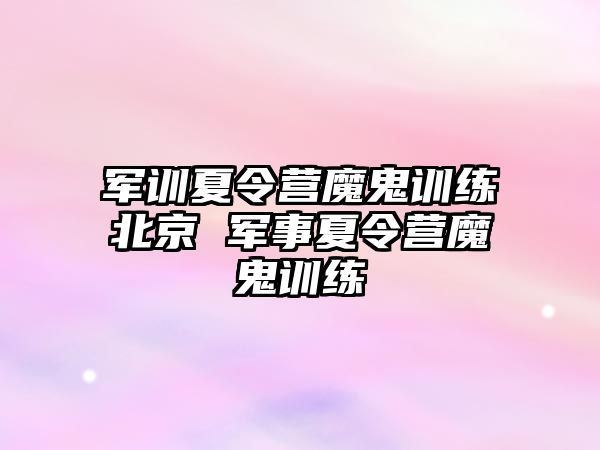 军训夏令营魔鬼训练北京 军事夏令营魔鬼训练