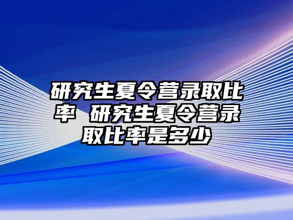 研究生夏令营录取比率 研究生夏令营录取比率是多少