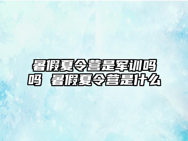 暑假夏令营是军训吗吗 暑假夏令营是什么