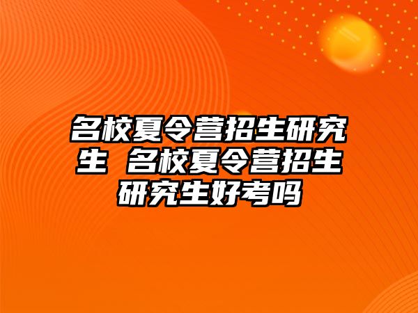 名校夏令营招生研究生 名校夏令营招生研究生好考吗