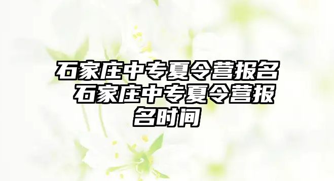 石家庄中专夏令营报名 石家庄中专夏令营报名时间