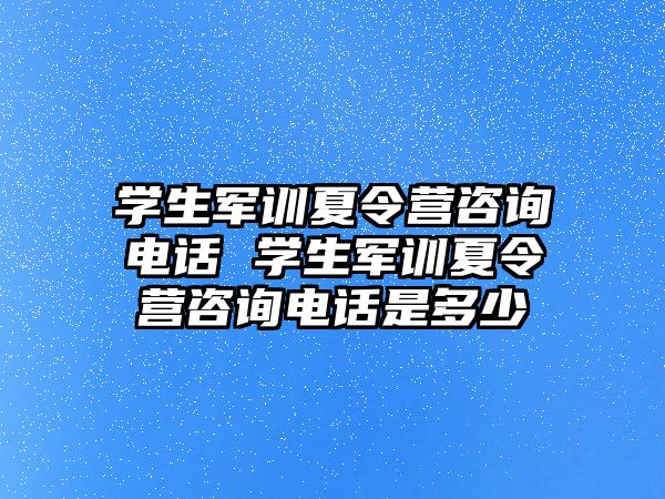 学生军训夏令营咨询电话 学生军训夏令营咨询电话是多少