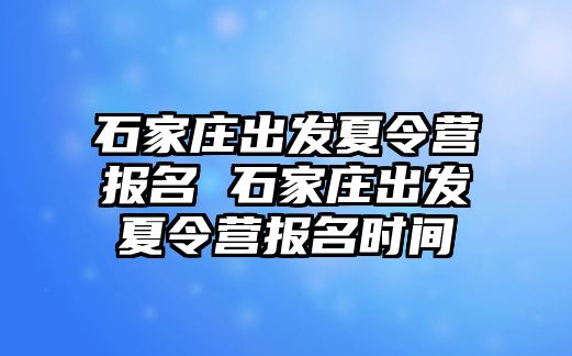 石家庄出发夏令营报名 石家庄出发夏令营报名时间