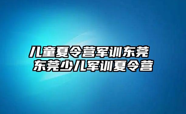 儿童夏令营军训东莞 东莞少儿军训夏令营