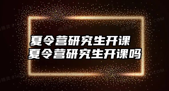 夏令营研究生开课 夏令营研究生开课吗