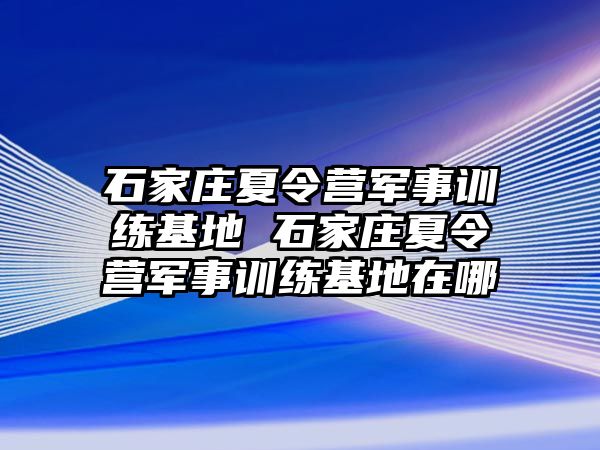 石家庄夏令营军事训练基地 石家庄夏令营军事训练基地在哪