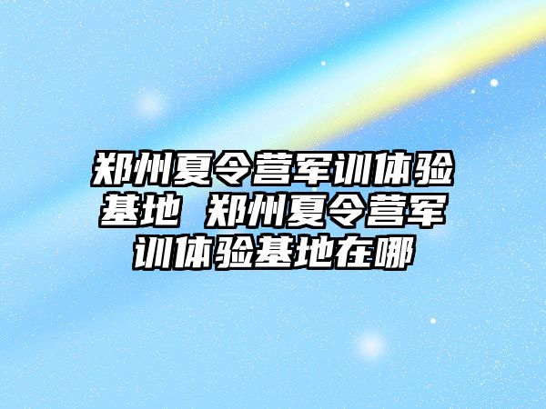 郑州夏令营军训体验基地 郑州夏令营军训体验基地在哪