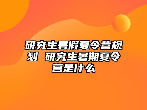 研究生暑假夏令营规划 研究生暑期夏令营是什么