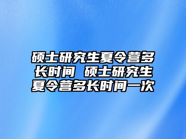 硕士研究生夏令营多长时间 硕士研究生夏令营多长时间一次