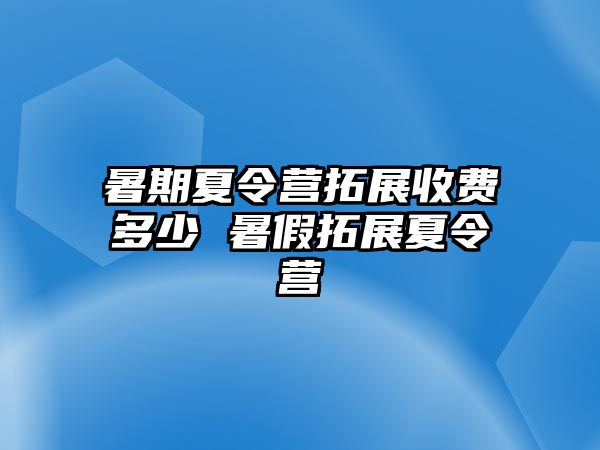 暑期夏令营拓展收费多少 暑假拓展夏令营