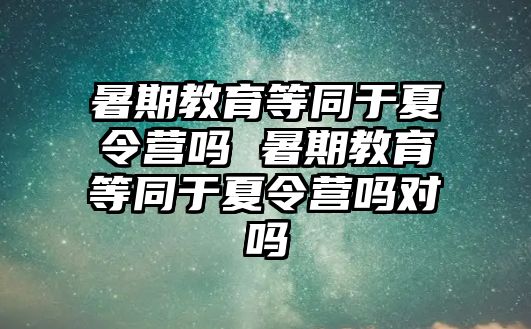 暑期教育等同于夏令营吗 暑期教育等同于夏令营吗对吗