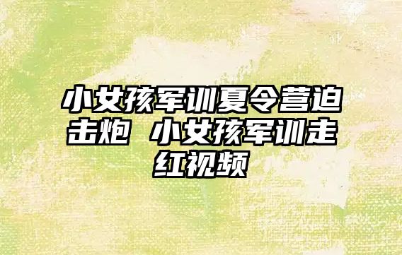 小女孩军训夏令营迫击炮 小女孩军训走红视频