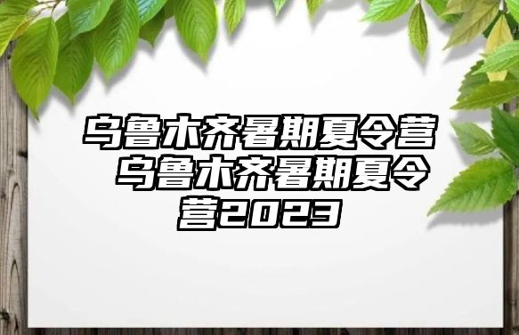 乌鲁木齐暑期夏令营 乌鲁木齐暑期夏令营2023