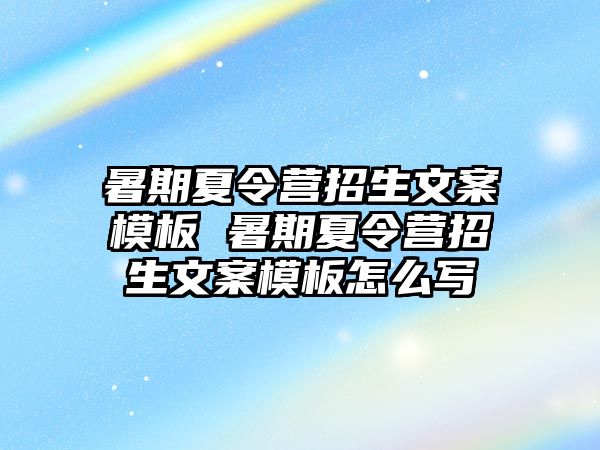 暑期夏令营招生文案模板 暑期夏令营招生文案模板怎么写