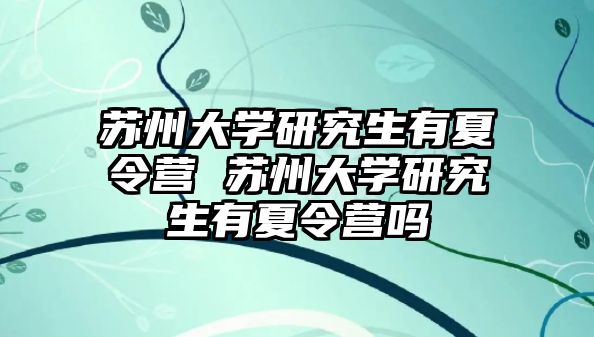 苏州大学研究生有夏令营 苏州大学研究生有夏令营吗