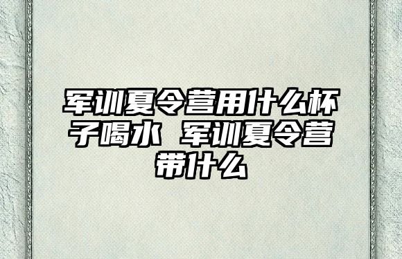 军训夏令营用什么杯子喝水 军训夏令营带什么