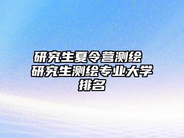 研究生夏令营测绘 研究生测绘专业大学排名