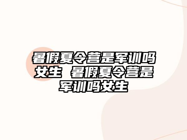 暑假夏令营是军训吗女生 暑假夏令营是军训吗女生