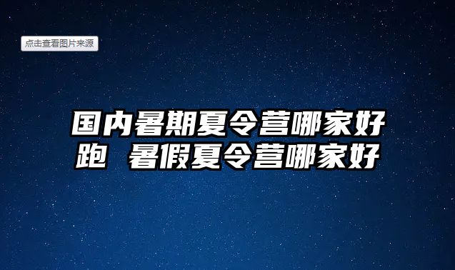 国内暑期夏令营哪家好跑 暑假夏令营哪家好