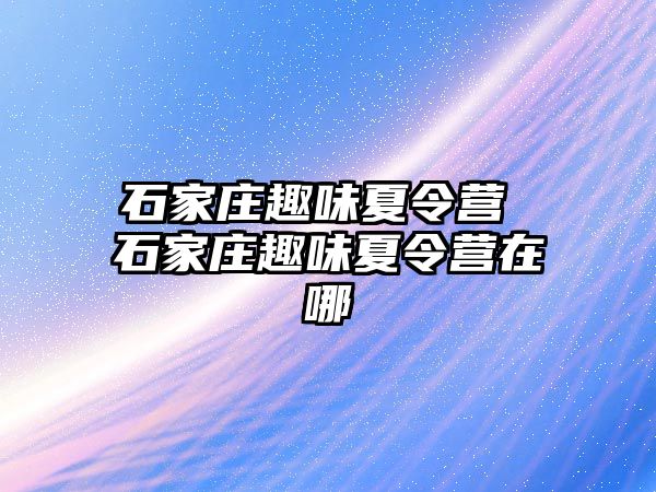 石家庄趣味夏令营 石家庄趣味夏令营在哪