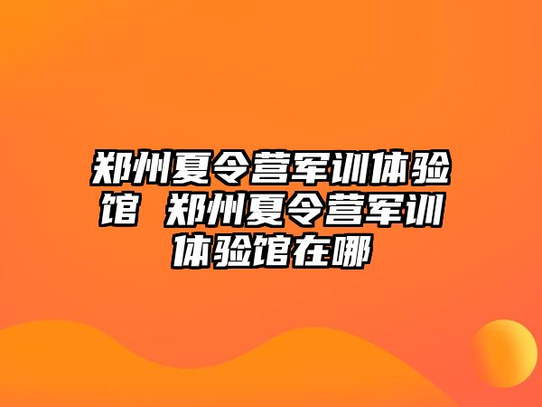 郑州夏令营军训体验馆 郑州夏令营军训体验馆在哪