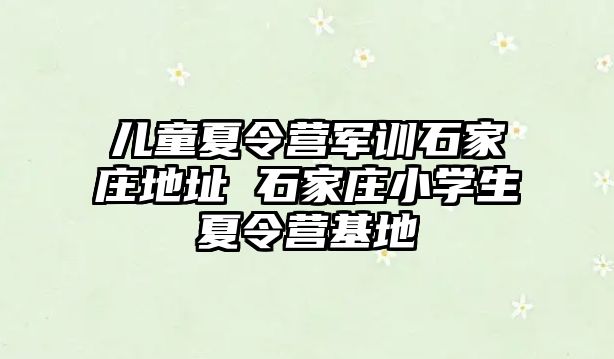 儿童夏令营军训石家庄地址 石家庄小学生夏令营基地