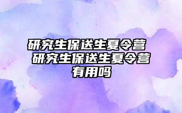 研究生保送生夏令营 研究生保送生夏令营有用吗