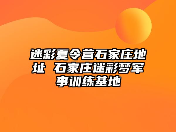 迷彩夏令营石家庄地址 石家庄迷彩梦军事训练基地