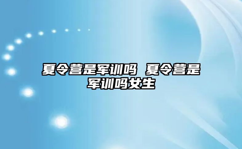 夏令营是军训吗 夏令营是军训吗女生