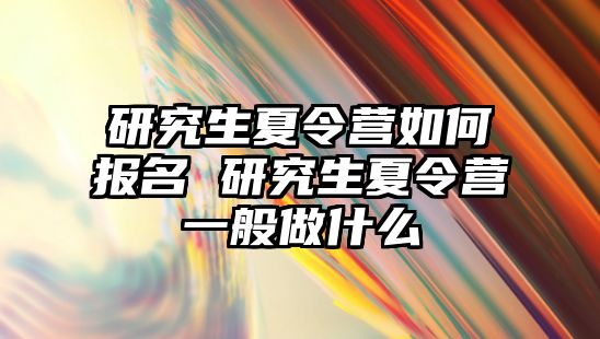 研究生夏令营如何报名 研究生夏令营一般做什么