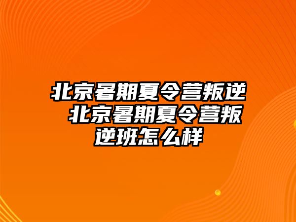 北京暑期夏令营叛逆 北京暑期夏令营叛逆班怎么样